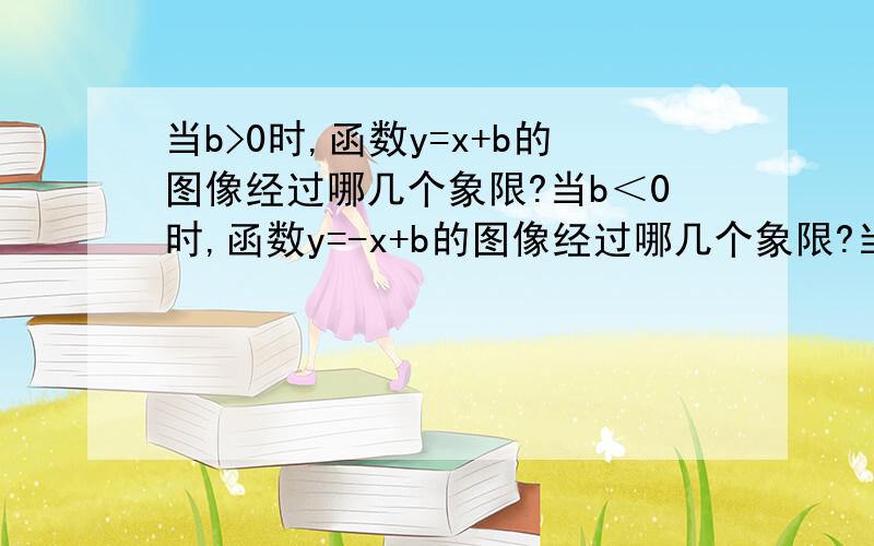 当b>0时,函数y=x+b的图像经过哪几个象限?当b＜0时,函数y=-x+b的图像经过哪几个象限?当k＞时,函数y=ky+1的图像经过哪几个象限?当k＜0时,函数y=kx+1的图像经过哪几个象限?