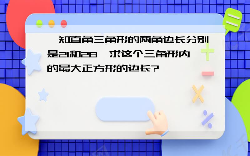 一知直角三角形的两角边长分别是21和28,求这个三角形内的最大正方形的边长?