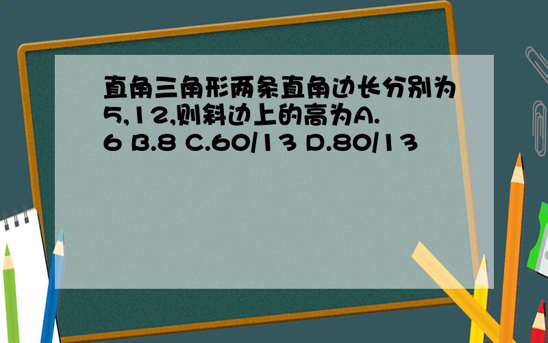 直角三角形两条直角边长分别为5,12,则斜边上的高为A.6 B.8 C.60/13 D.80/13