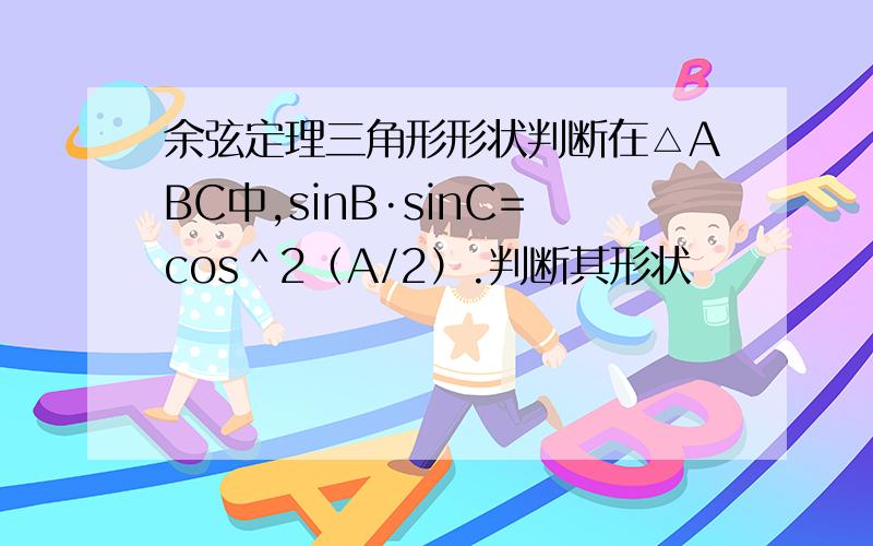 余弦定理三角形形状判断在△ABC中,sinB·sinC=cos＾2（A/2）.判断其形状