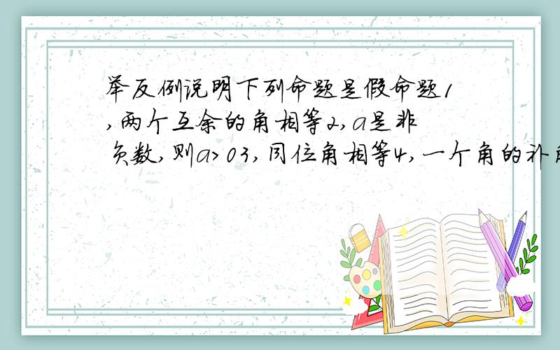 举反例说明下列命题是假命题1,两个互余的角相等2,a是非负数,则a＞03,同位角相等4,一个角的补角一定是钝角