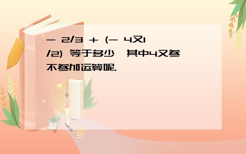 - 2/3 + (- 4又1/2) 等于多少,其中4又参不参加运算呢.