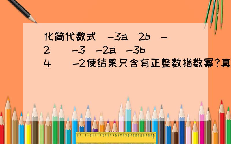 化简代数式(-3a^2b^-2)^-3(-2a^-3b^4)^-2使结果只含有正整数指数幂?真诚