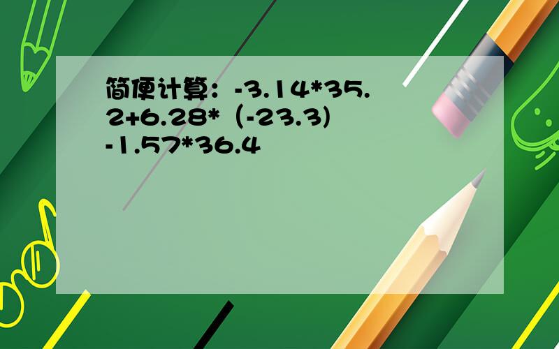 简便计算：-3.14*35.2+6.28*（-23.3)-1.57*36.4