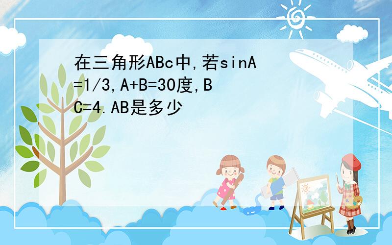 在三角形ABc中,若sinA=1/3,A+B=30度,BC=4.AB是多少