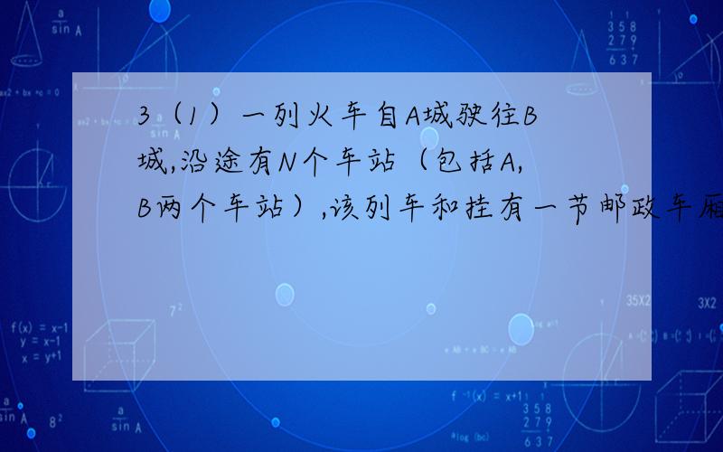 3（1）一列火车自A城驶往B城,沿途有N个车站（包括A,B两个车站）,该列车和挂有一节邮政车厢,运行时需要在每个车站放下已通过的各站发给该站的邮包各一个,还要装上该站发往下面行程中各