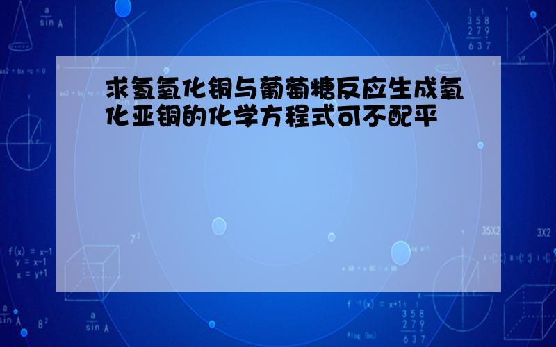 求氢氧化铜与葡萄糖反应生成氧化亚铜的化学方程式可不配平