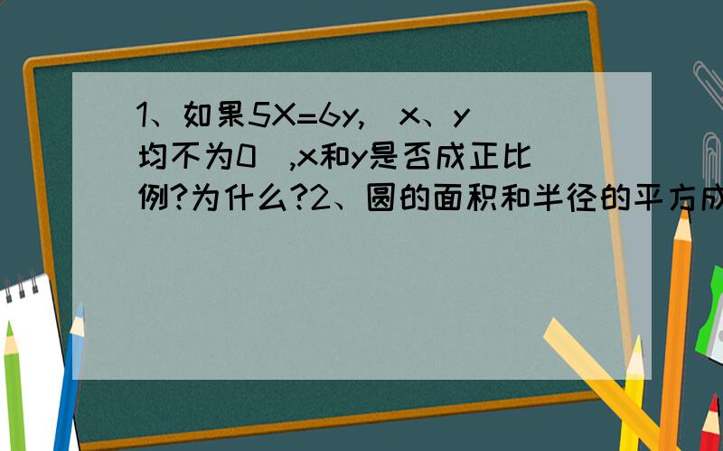 1、如果5X=6y,（x、y均不为0）,x和y是否成正比例?为什么?2、圆的面积和半径的平方成正比例吗?说明理由.3、表格：树高/米 2 3 6影长/米 1.6 2.4 4.8（1）、树高和影长成正比例吗?你是依据什么做