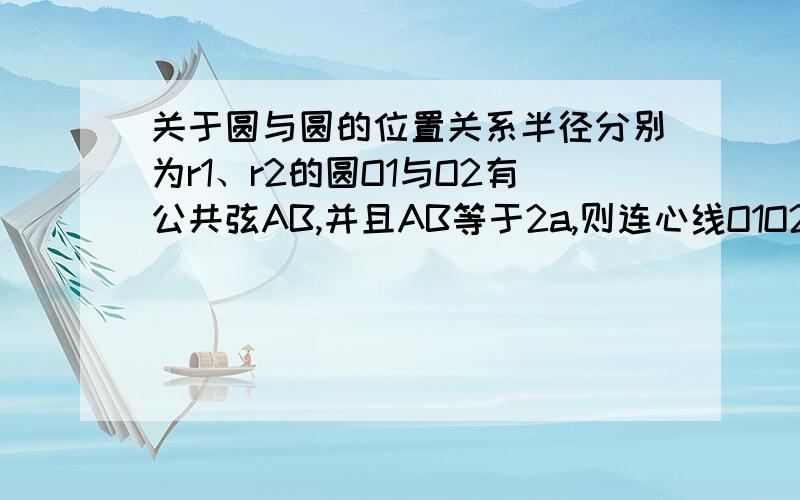 关于圆与圆的位置关系半径分别为r1、r2的圆O1与O2有公共弦AB,并且AB等于2a,则连心线O1O2=?相交不应该分为大相交与小相交吗?答案只写了一个,请问到底有几个答案?