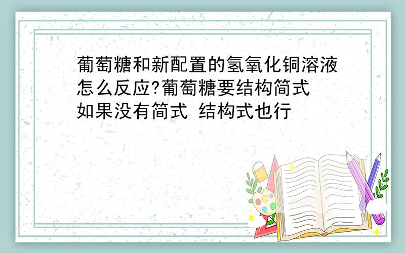 葡萄糖和新配置的氢氧化铜溶液怎么反应?葡萄糖要结构简式 如果没有简式 结构式也行