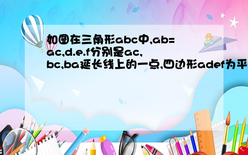 如图在三角形abc中,ab=ac,d.e.f分别是ac,bc,ba延长线上的一点,四边形adef为平行四边形,求：ad=bf