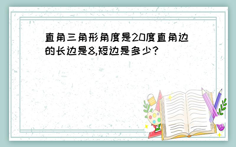 直角三角形角度是20度直角边的长边是8,短边是多少?