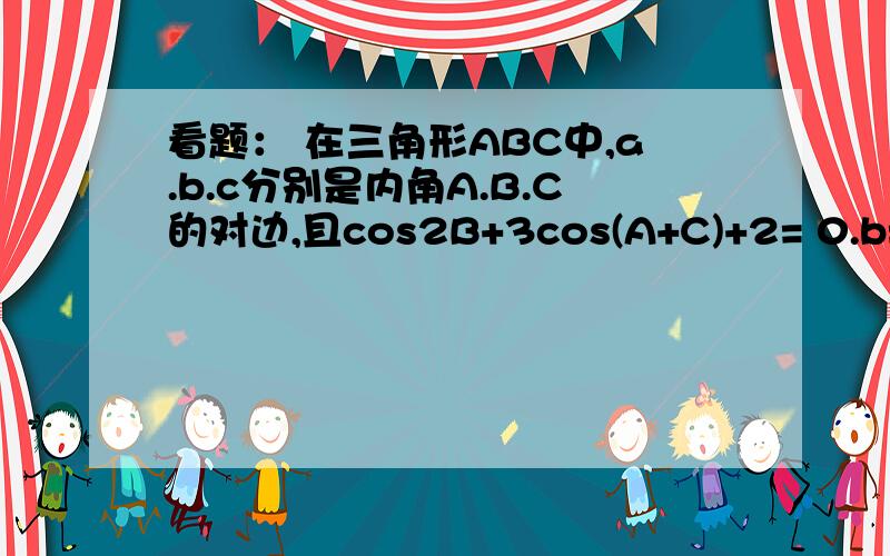 看题： 在三角形ABC中,a.b.c分别是内角A.B.C的对边,且cos2B+3cos(A+C)+2= 0.b=根号3,则c:sinc等于?