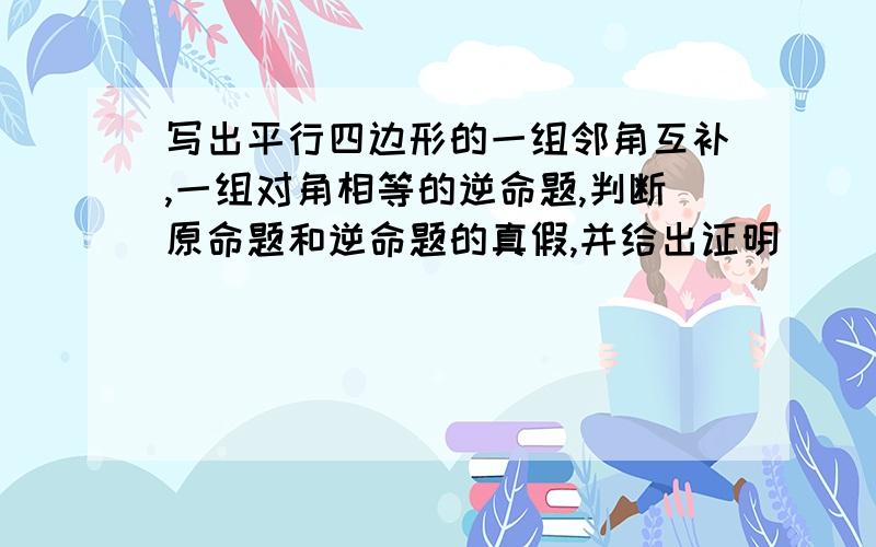 写出平行四边形的一组邻角互补,一组对角相等的逆命题,判断原命题和逆命题的真假,并给出证明