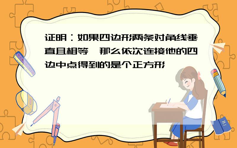 证明：如果四边形两条对角线垂直且相等,那么依次连接他的四边中点得到的是个正方形