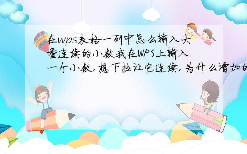 在wps表格一列中怎么输入大量连续的小数我在WPS上输入一个小数,想下拉让它连续,为什么增加的是小数点前面一位呢?我想增加后面一位.