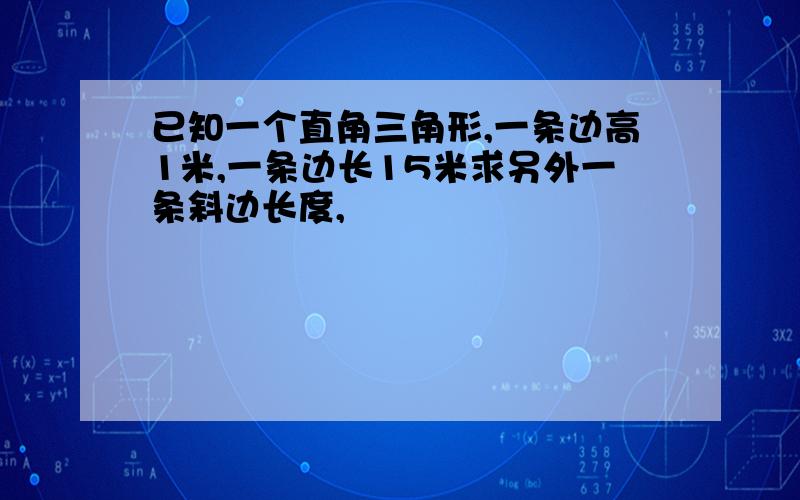 已知一个直角三角形,一条边高1米,一条边长15米求另外一条斜边长度,