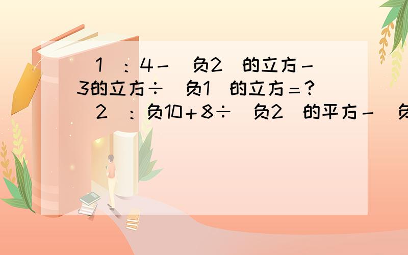 （1）：4－（负2）的立方－3的立方÷（负1）的立方＝?（2）：负10＋8÷（负2）的平方－（负4）×（负3）答案是不是（1）：负3.（2）：负20.我不确定,