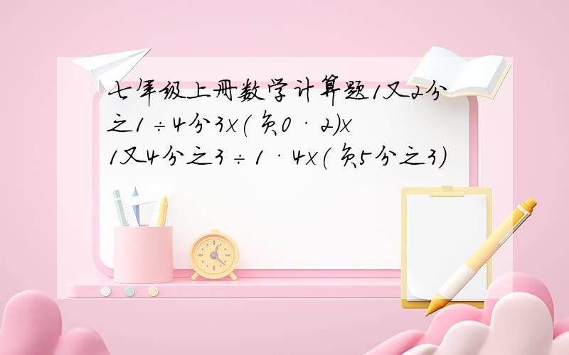 七年级上册数学计算题1又2分之1÷4分3x(负0·2)x1又4分之3÷1·4x(负5分之3）