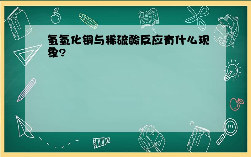 氢氧化铜与稀硫酸反应有什么现象?