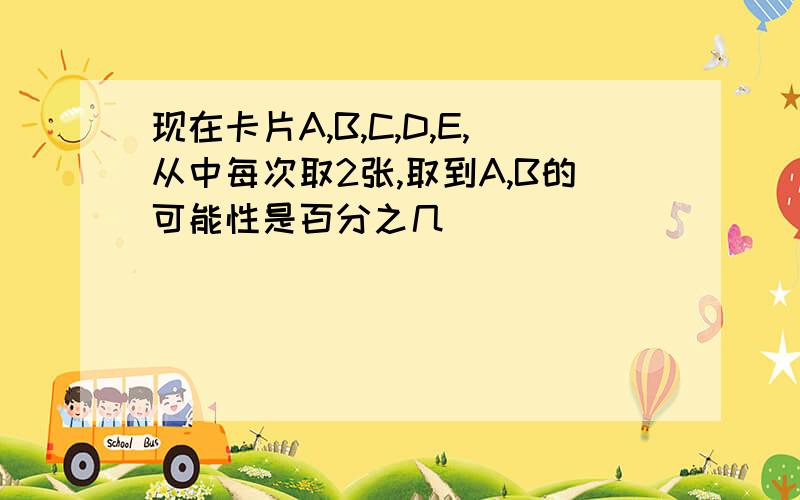 现在卡片A,B,C,D,E,从中每次取2张,取到A,B的可能性是百分之几