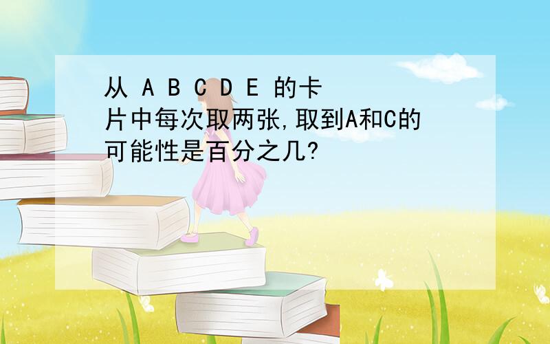 从 A B C D E 的卡片中每次取两张,取到A和C的可能性是百分之几?