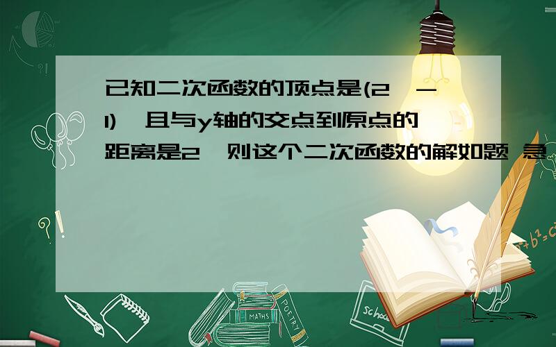 已知二次函数的顶点是(2,-1),且与y轴的交点到原点的距离是2,则这个二次函数的解如题 急