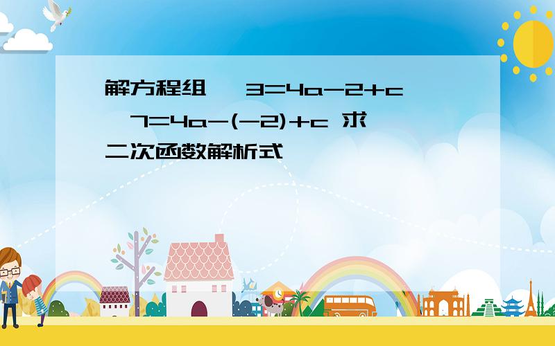 解方程组｛ 3=4a-2+c｛7=4a-(-2)+c 求二次函数解析式