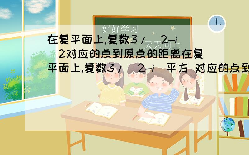 在复平面上,复数3/(2-i)2对应的点到原点的距离在复平面上,复数3/(2-i)平方 对应的点到原点的距离为