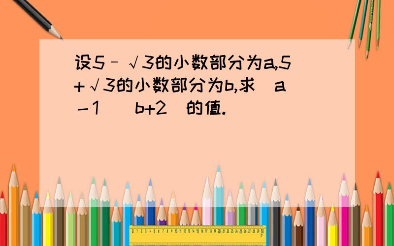 设5–√3的小数部分为a,5+√3的小数部分为b,求(a－1)(b+2)的值.