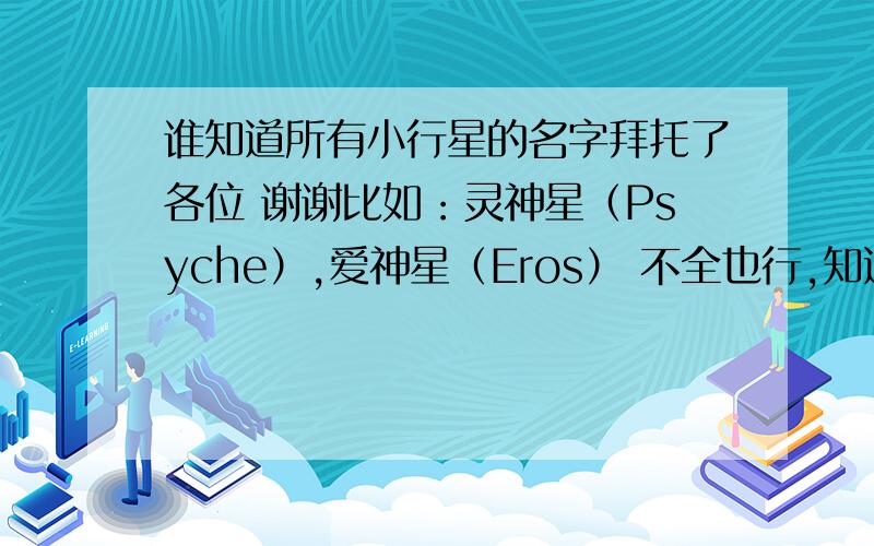 谁知道所有小行星的名字拜托了各位 谢谢比如：灵神星（Psyche）,爱神星（Eros） 不全也行,知道几个说几个