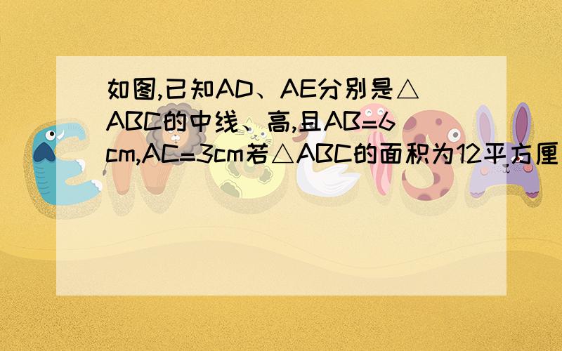 如图,已知AD、AE分别是△ABC的中线、高,且AB=6cm,AC=3cm若△ABC的面积为12平方厘米,求△ABD的面积.