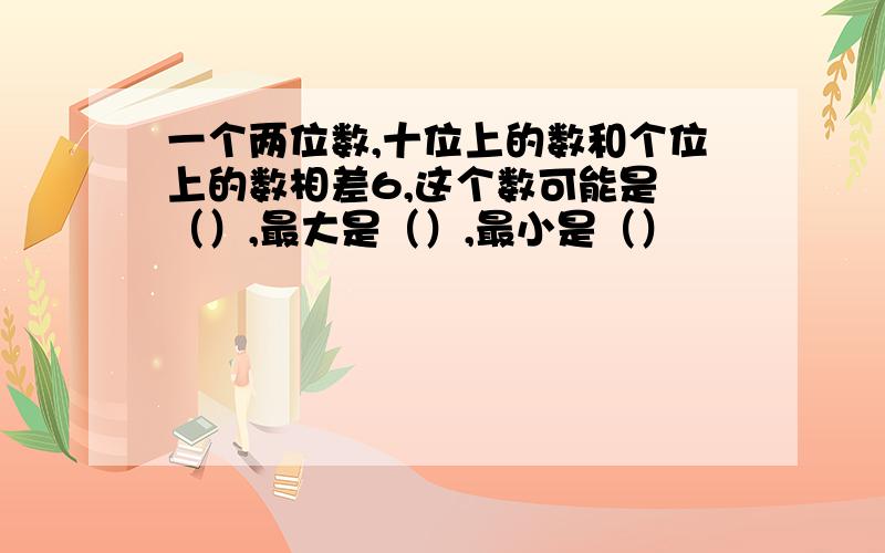 一个两位数,十位上的数和个位上的数相差6,这个数可能是 （）,最大是（）,最小是（）