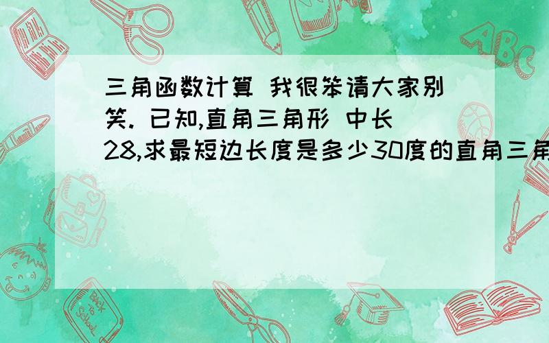 三角函数计算 我很笨请大家别笑. 已知,直角三角形 中长28,求最短边长度是多少30度的直角三角形 能写详细点么 公式