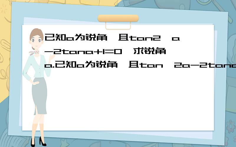 已知a为锐角,且tan2^a-2tana+1=0,求锐角a.已知a为锐角,且tan^2a-2tana+1=0,求锐角a.