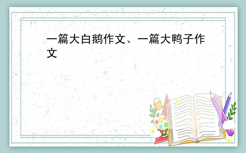 一篇大白鹅作文、一篇大鸭子作文