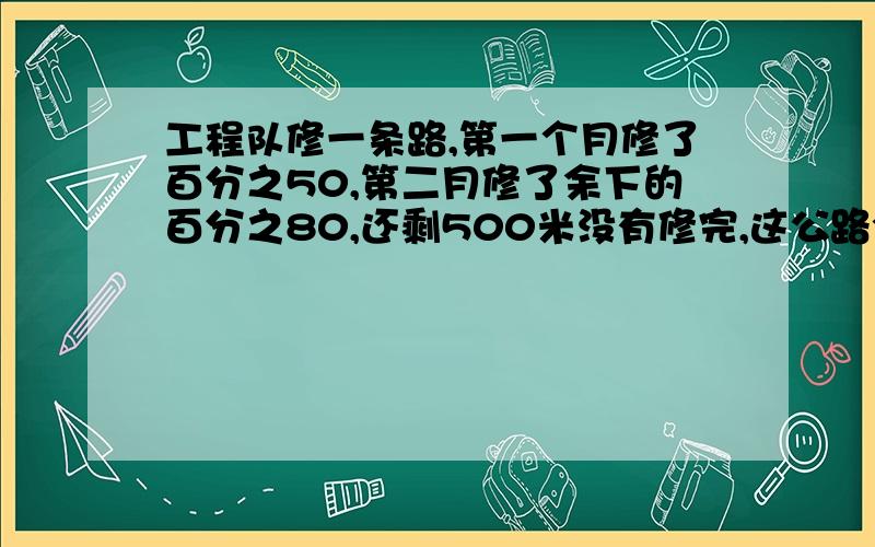 工程队修一条路,第一个月修了百分之50,第二月修了余下的百分之80,还剩500米没有修完,这公路全长多少米