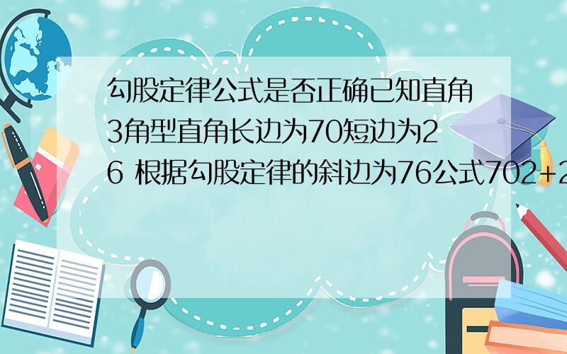 勾股定律公式是否正确已知直角3角型直角长边为70短边为26 根据勾股定律的斜边为76公式702+262=762这个算的没错吧但是在CAD制图标注时却是斜边为74.67而且角度小锐角边为20度直角边为90没有问