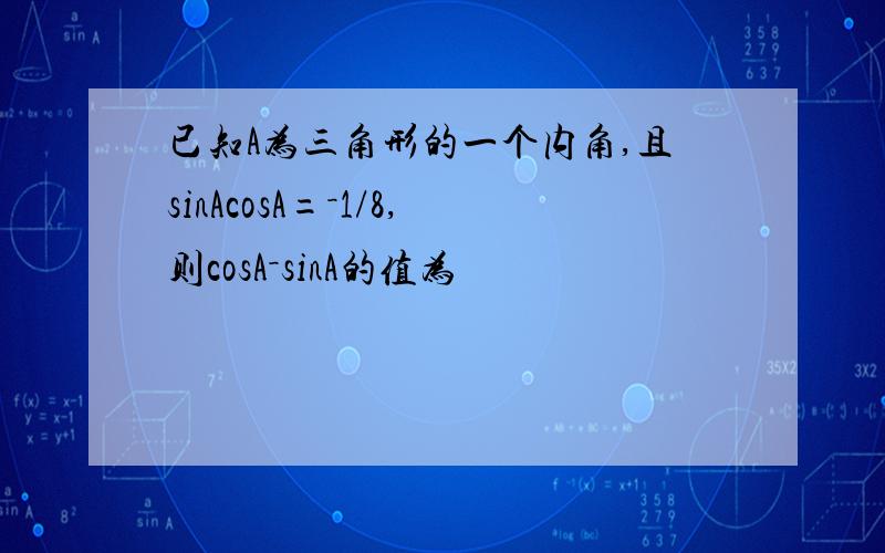 已知A为三角形的一个内角,且sinAcosA=－1/8,则cosA－sinA的值为