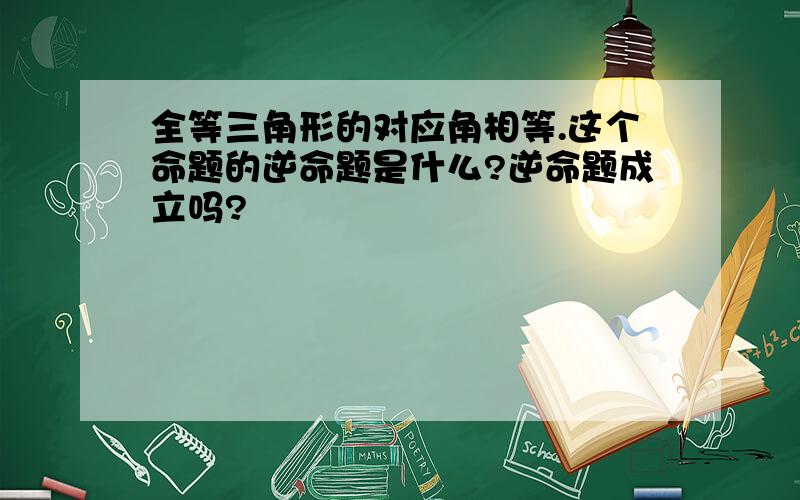 全等三角形的对应角相等.这个命题的逆命题是什么?逆命题成立吗?