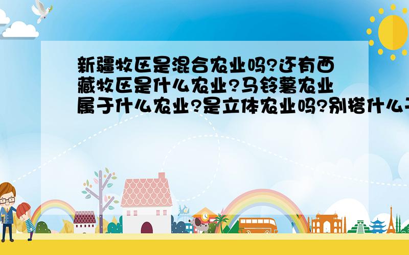 新疆牧区是混合农业吗?还有西藏牧区是什么农业?马铃薯农业属于什么农业?是立体农业吗?别搭什么干旱不干旱的,我们没学