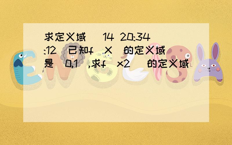 求定义域 (14 20:34:12)已知f(X)的定义域是[0,1],求f(x2) 的定义域