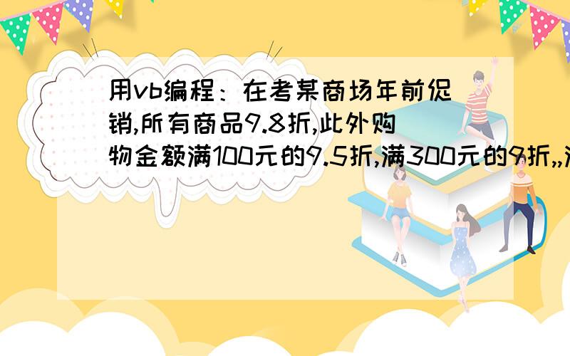 用vb编程：在考某商场年前促销,所有商品9.8折,此外购物金额满100元的9.5折,满300元的9折,,满500元的8.8折.在考试文件夹下打开工程文件KS1.Vbp,要求程序运行后,首先在Text1中输入金额,然后单击“