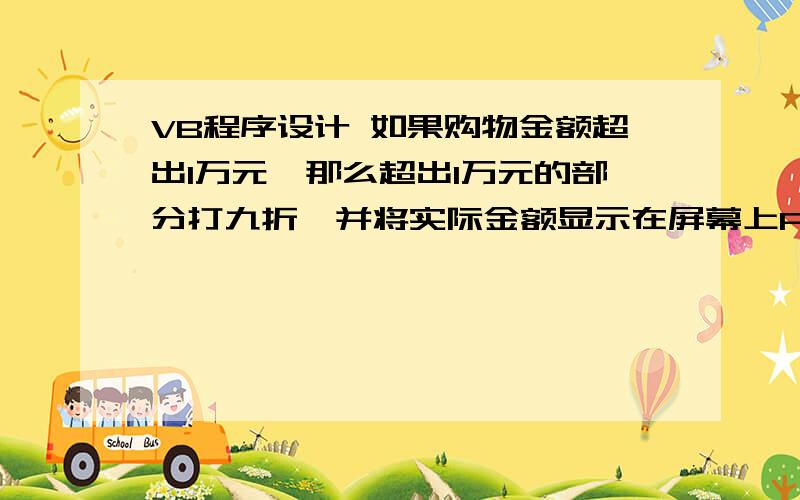 VB程序设计 如果购物金额超出1万元,那么超出1万元的部分打九折,并将实际金额显示在屏幕上Private Sub Form1_Load(ByVal sender As System.Object,ByVal e As System.EventArgs) Handles MyBase.Load Dim money As Double money =