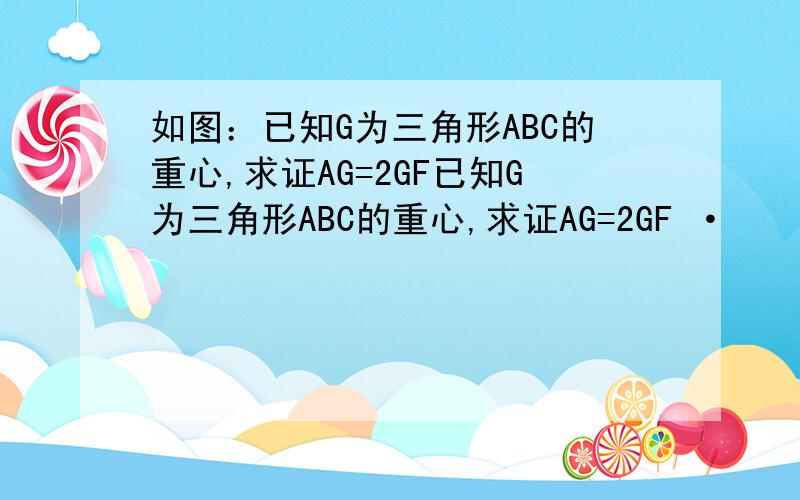 如图：已知G为三角形ABC的重心,求证AG=2GF已知G为三角形ABC的重心,求证AG=2GF ·