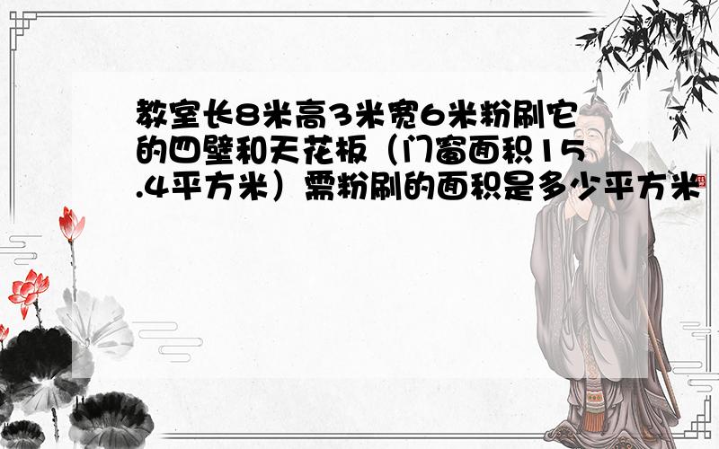教室长8米高3米宽6米粉刷它的四壁和天花板（门窗面积15.4平方米）需粉刷的面积是多少平方米
