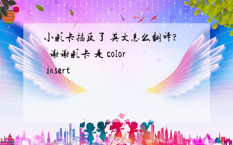 小彩卡插反了 英文怎么翻译?  谢谢彩卡 是 color insert