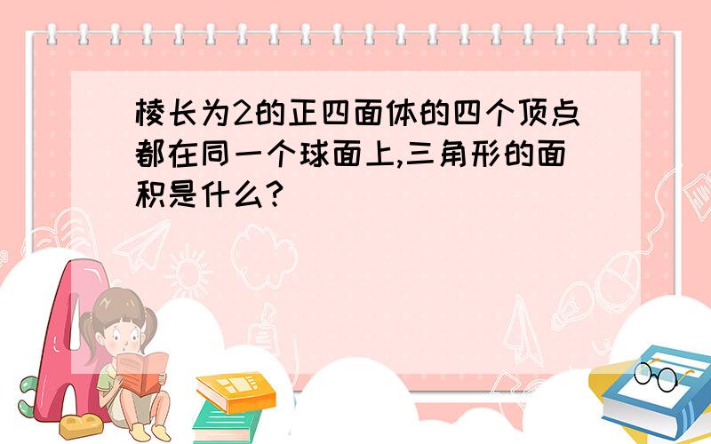 棱长为2的正四面体的四个顶点都在同一个球面上,三角形的面积是什么?