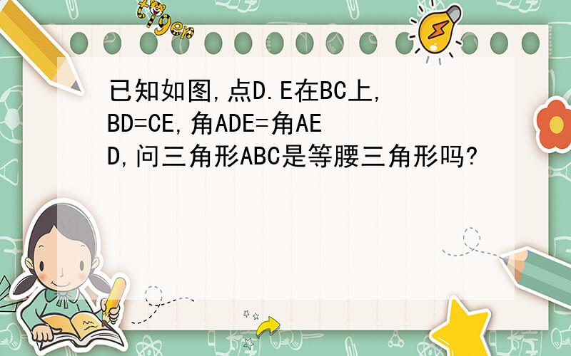 已知如图,点D.E在BC上,BD=CE,角ADE=角AED,问三角形ABC是等腰三角形吗?