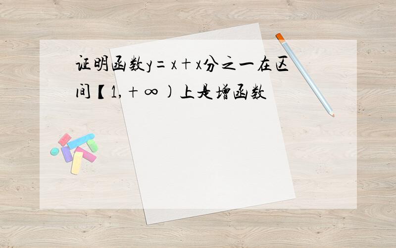 证明函数y=x+x分之一在区间【1,+∞)上是增函数